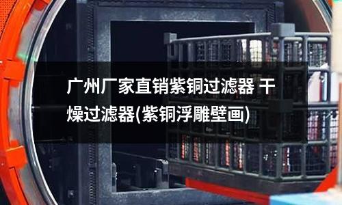 广州厂家直销紫铜过滤器 干燥过滤器(紫铜浮雕壁画)