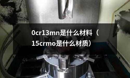 0cr13mn是什么材料(15crmo是什么材质)