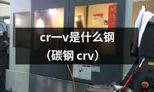 cr一v是什么钢(碳钢 crv)