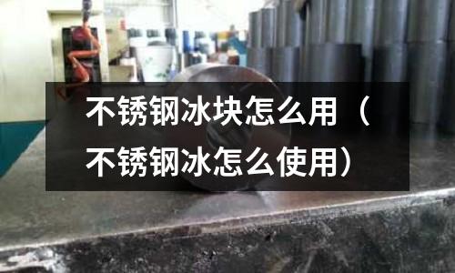 不锈钢冰块怎么用(不锈钢冰怎么使用)