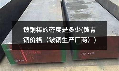铍铜棒的密度是多少(铍青铜价格(铍铜生产厂商))