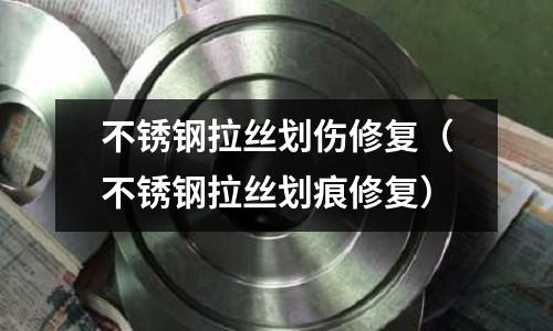 不锈钢拉丝划伤修复(不锈钢拉丝划痕修复)