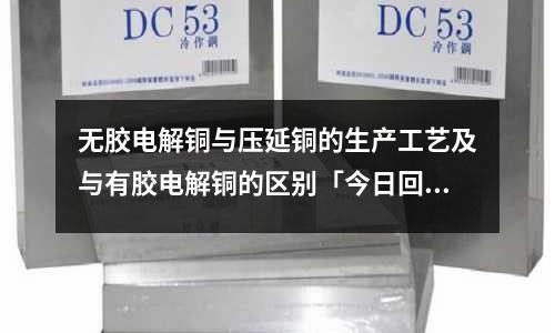 无胶电解铜与压延铜的生产工艺及与有胶电解铜的区别「今日回答」