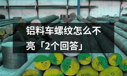 铝料车螺纹怎么不亮「2个回答」