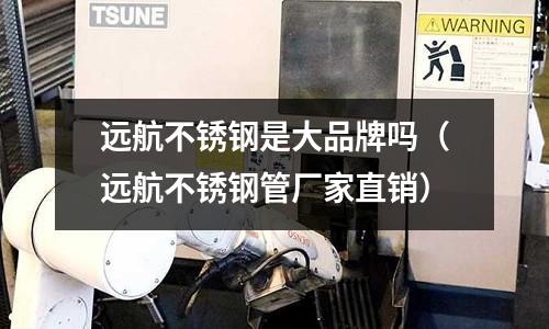 远航不锈钢是大品牌吗(远航不锈钢管厂家直销)
