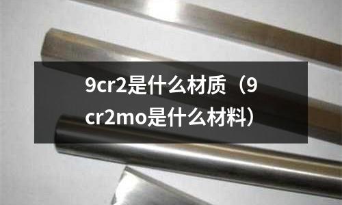9cr2是什么材质(9cr2mo是什么材料)