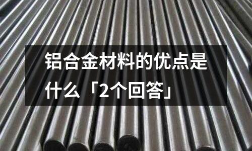 铝合金材料的优点是什么「2个回答」