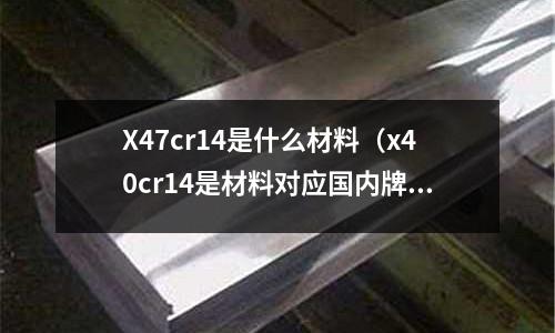 X47cr14是什么材料(x40cr14是材料对应国内牌号)