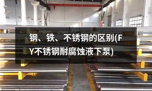 钢、铁、不锈钢的区别(FY不锈钢耐腐蚀液下泵)
