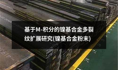 基于M-积分的镍基合金多裂纹扩展研究(镍基合金粉末)