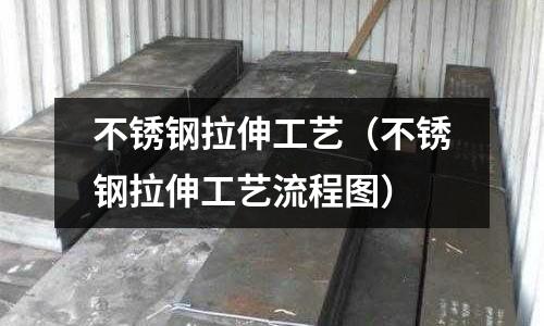不锈钢拉伸工艺(不锈钢拉伸工艺流程图)