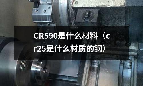 CR590是什么材料(cr25是什么材质的钢)