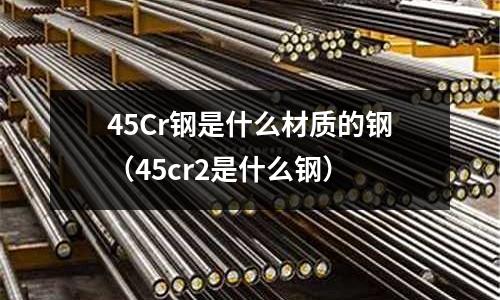 45Cr钢是什么材质的钢(45cr2是什么钢)