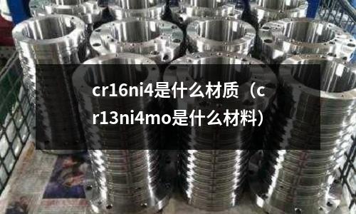 cr16ni4是什么材质(cr13ni4mo是什么材料)