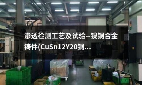 渗透检测工艺及试验--镍铜合金铸件(CuSn12Y20铜合金线管板棒带排)