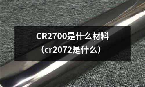 CR2700是什么材料(cr2072是什么)