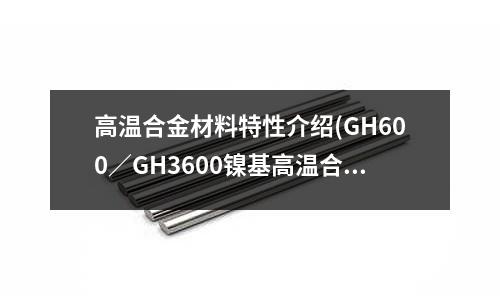高温合金材料特性介绍(GH600/GH3600镍基高温合金)