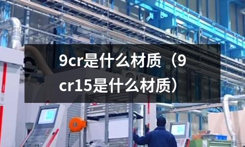 9cr是什么材质(9cr15是什么材质)