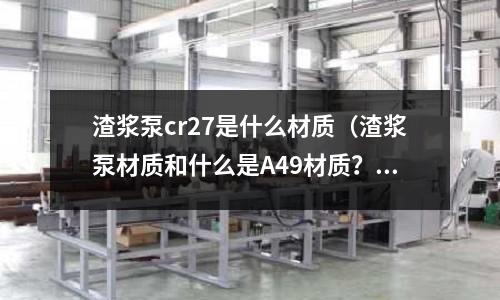 渣浆泵cr27是什么材质(渣浆泵材质和什么是A49材质?)