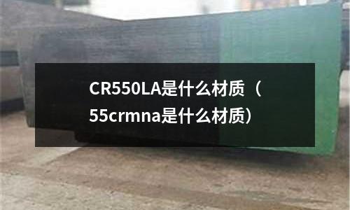 CR550LA是什么材质(55crmna是什么材质)