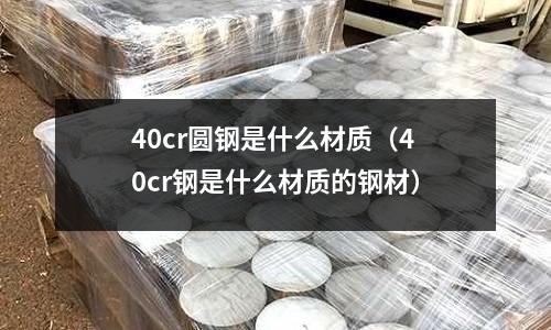 40cr圆钢是什么材质(40cr钢是什么材质的钢材)