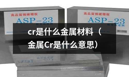 cr是什么金属材料(金属Cr是什么意思)