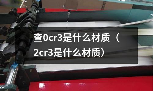 查0cr3是什么材质(2cr3是什么材质)