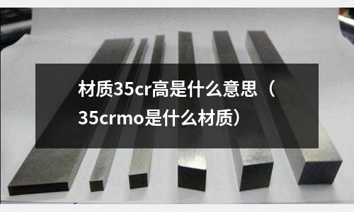 材质35cr高是什么意思(35crmo是什么材质)