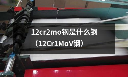 12cr2mo钢是什么钢(12Cr1MoV钢)