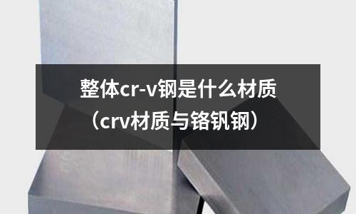 整体cr-v钢是什么材质(crv材质与铬钒钢)