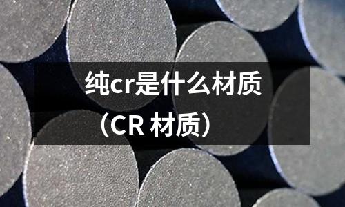 纯cr是什么材质(CR 材质)