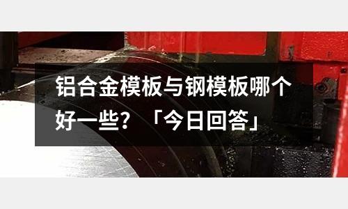 铝合金模板与钢模板哪个好一些?「今日回答」