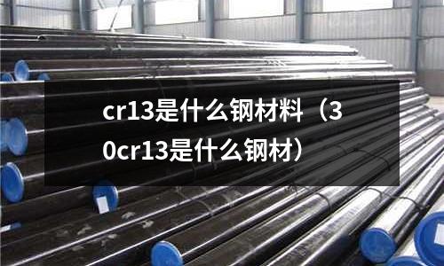 cr13是什么钢材料(30cr13是什么钢材)