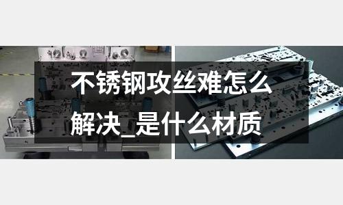 不锈钢攻丝难怎么解决_是什么材质
