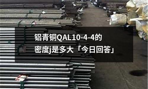 铝青铜QAL10-4-4的密度j是多大「今日回答」
