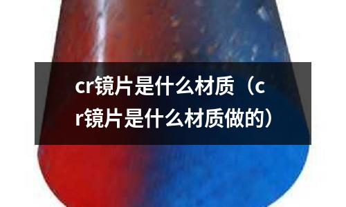 cr镜片是什么材质(cr镜片是什么材质做的)