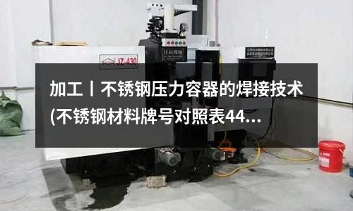 加工丨不锈钢压力容器的焊接技术(不锈钢材料牌号对照表44012.doc)