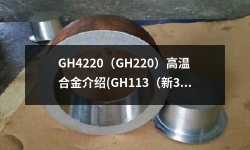 GH4220(GH220)高温合金介绍(GH113(新3号钢)高温合金)