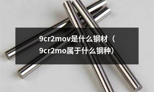 9cr2mov是什么钢材(9cr2mo属于什么钢种)