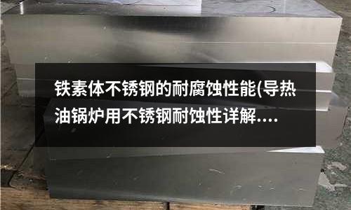 铁素体不锈钢的耐腐蚀性能(导热油锅炉用不锈钢耐蚀性详解.doc)