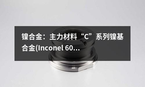 镍合金:主力材料“C”系列镍基合金(Inconel 601镍基合金化学成分)