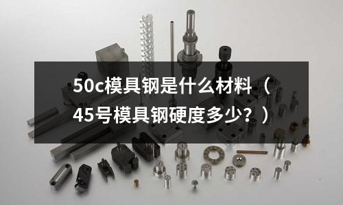 50c模具钢是什么材料(45号模具钢硬度多少?)