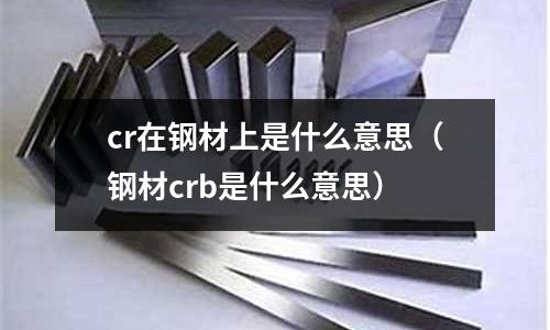 cr在钢材上是什么意思(钢材crb是什么意思)