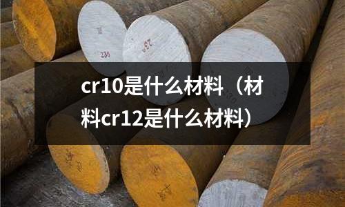 cr10是什么材料(材料cr12是什么材料)