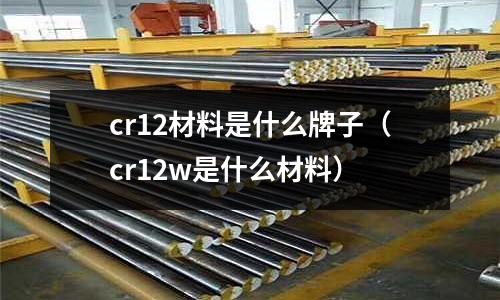 cr12材料是什么牌子(cr12w是什么材料)