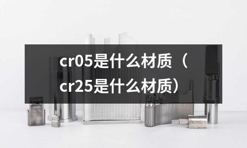 cr05是什么材质(cr25是什么材质)