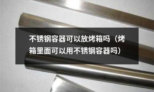 不锈钢容器可以放烤箱吗(烤箱里面可以用不锈钢容器吗)