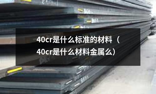 40cr是什么标准的材料(40cr是什么材料金属么)