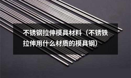 不锈钢拉伸模具材料(不锈铁拉伸用什么材质的模具钢)