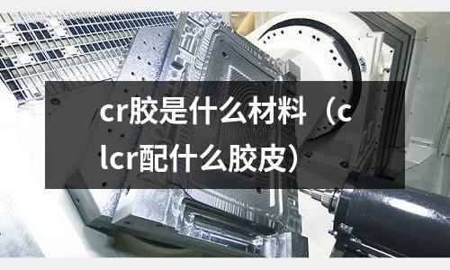 cr胶是什么材料(clcr配什么胶皮)